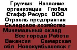 Грузчик › Название организации ­ Глобал Стафф Ресурс, ООО › Отрасль предприятия ­ Складское хозяйство › Минимальный оклад ­ 25 000 - Все города Работа » Вакансии   . Самарская обл.,Новокуйбышевск г.